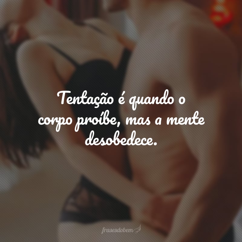 Tentação é quando o corpo proíbe, mas a mente desobedece.