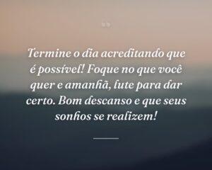 Termine o dia acreditando que é possível! Foque no que você quer e amanhã, lute para dar certo. Bom descanso e que seus sonhos se realizem!