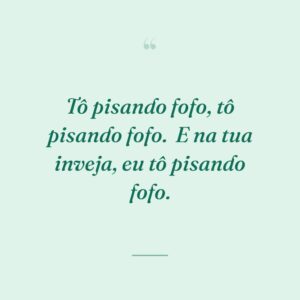 Tô pisando fofo, tô pisando fofo.
E na tua inveja, eu tô pisando fofo.