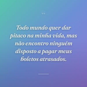 Todo mundo quer dar pitaco na minha vida, mas não encontro ninguém disposto a pagar meus boletos atrasados.