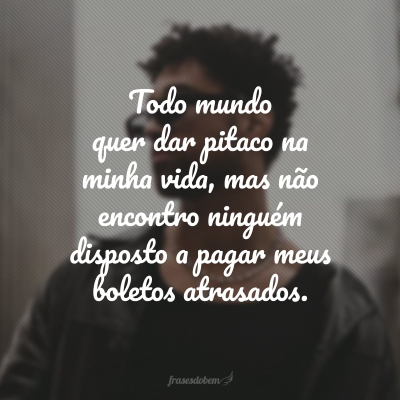 Todo mundo quer dar pitaco na minha vida, mas não encontro ninguém disposto a pagar meus boletos atrasados.