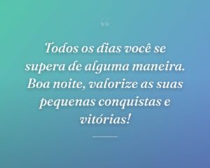 Todos os dias você se supera de alguma maneira. Boa noite, valorize as suas pequenas conquistas e vitórias!