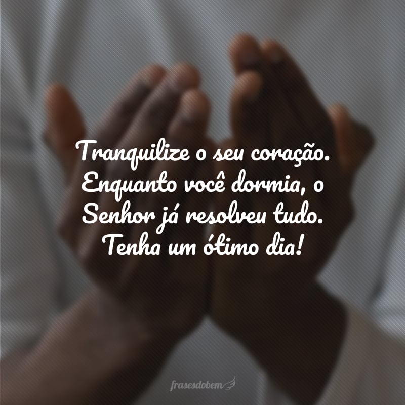 Tranquilize o seu coração. Enquanto você dormia, o Senhor já resolveu tudo. Tenha um ótimo dia! 