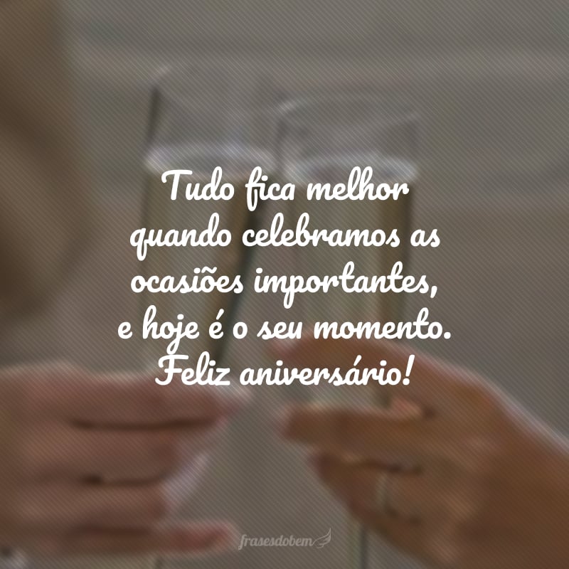 Tudo fica melhor quando celebramos as ocasiões importantes, e hoje é o seu momento. Feliz aniversário!