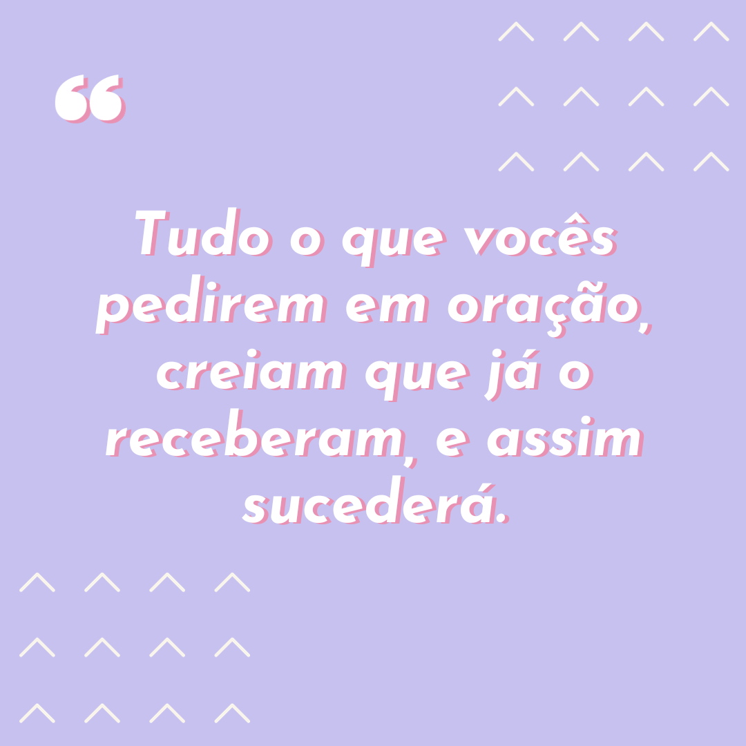 Tudo o que vocês pedirem em oração, creiam que já o receberam, e assim sucederá.