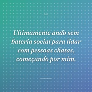 Ultimamente ando sem bateria social para lidar com pessoas chatas, começando por mim.