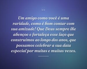 Um amigo como você é uma raridade, como é bom contar com sua amizade! Que Deus sempre lhe abençoe e fortaleça esse laço que construímos ao longo dos anos, que possamos celebrar a sua data especial por muitas e muitas vezes.