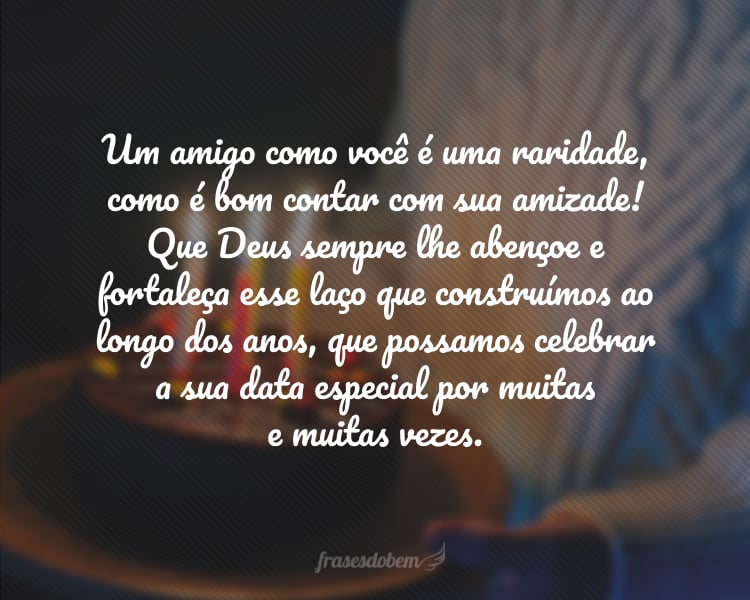 Um amigo como você é uma raridade, como é bom contar com sua amizade! Que Deus sempre lhe abençoe e fortaleça esse laço que construímos ao longo dos anos, que possamos celebrar a sua data especial por muitas e muitas vezes.