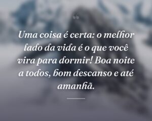 Uma coisa é certa: o melhor lado da vida é o que você vira para dormir! Boa noite a todos, bom descanso e até amanhã.