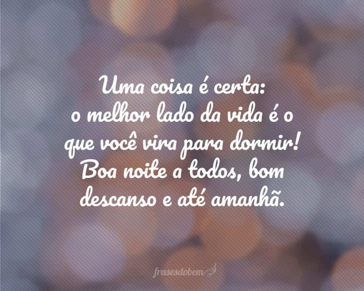 Uma coisa é certa: o melhor lado da vida é o que você vira para dormir! Boa noite a todos, bom descanso e até amanhã.
