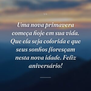 Uma nova primavera começa hoje em sua vida. Que ela seja colorida e que seus sonhos floresçam nesta nova idade. Feliz aniversário!
