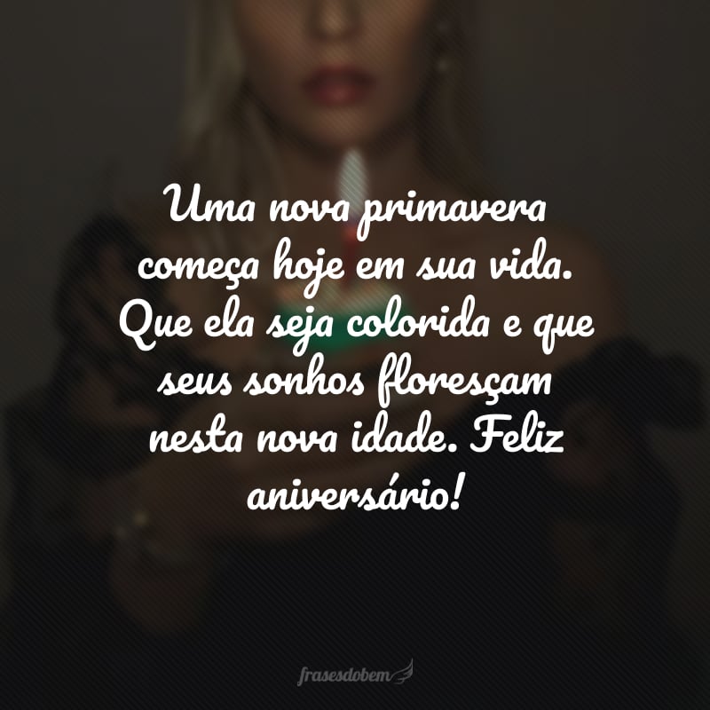 Uma nova primavera começa hoje em sua vida. Que ela seja colorida e que seus sonhos floresçam nesta nova idade. Feliz aniversário!