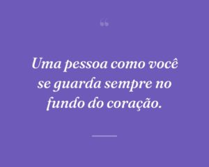Uma pessoa como você se guarda sempre no fundo do coração.