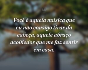 Você é aquela música que eu não consigo tirar da cabeça, aquele abraço acolhedor que me faz sentir em casa.
