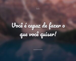 Você é capaz de fazer o que você quiser!