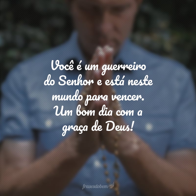 Você é um guerreiro do Senhor e está neste mundo para vencer. Um bom dia com a graça de Deus! 