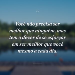 Você não precisa ser melhor que ninguém, mas tem o dever de se esforçar em ser melhor que você mesmo a cada dia.