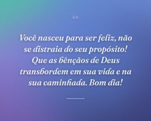 Você nasceu para ser feliz, não se distraia do seu propósito! Que as bênçãos de Deus transbordem em sua vida e na sua caminhada. Bom dia!