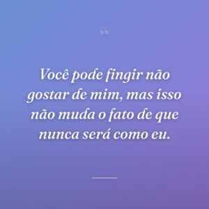 Você pode fingir não gostar de mim, mas isso não muda o fato de que nunca será como eu.