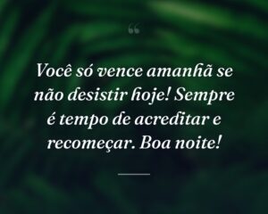 Você só vence amanhã se não desistir hoje! Sempre é tempo de acreditar e recomeçar. Boa noite!