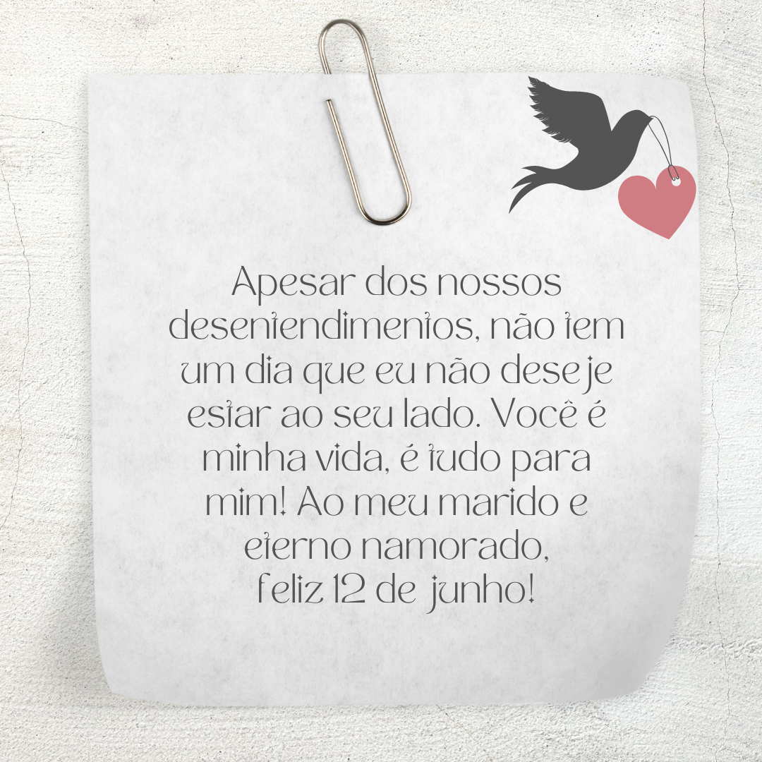 Apesar dos nossos desentendimentos, não tem um dia que eu não deseje estar ao seu lado. Você é minha vida, é tudo para mim! Ao meu marido e eterno namorado, feliz 12 de junho!