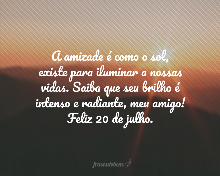 A amizade é como o sol, existe para iluminar a nossas vidas. Saiba que seu brilho é intenso e radiante, meu amigo! Feliz 20 de julho.