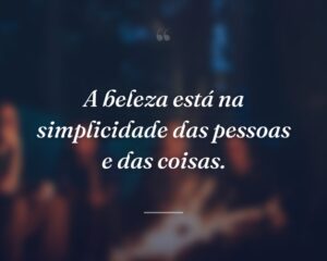 A beleza está na simplicidade das pessoas e das coisas.