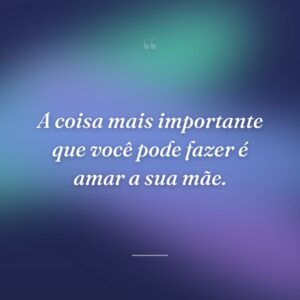 A coisa mais importante que você pode fazer é amar a sua mãe.