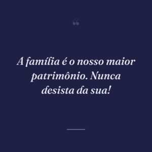A família é o nosso maior patrimônio. Nunca desista da sua!