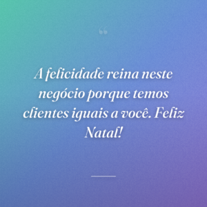 A felicidade reina neste negócio porque temos clientes iguais a você. Feliz Natal!