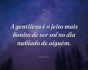 A gentileza é o jeito mais bonito de ser sol no dia nublado de alguém.