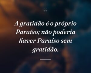 A gratidão é o próprio Paraíso; não poderia haver Paraíso sem gratidão.