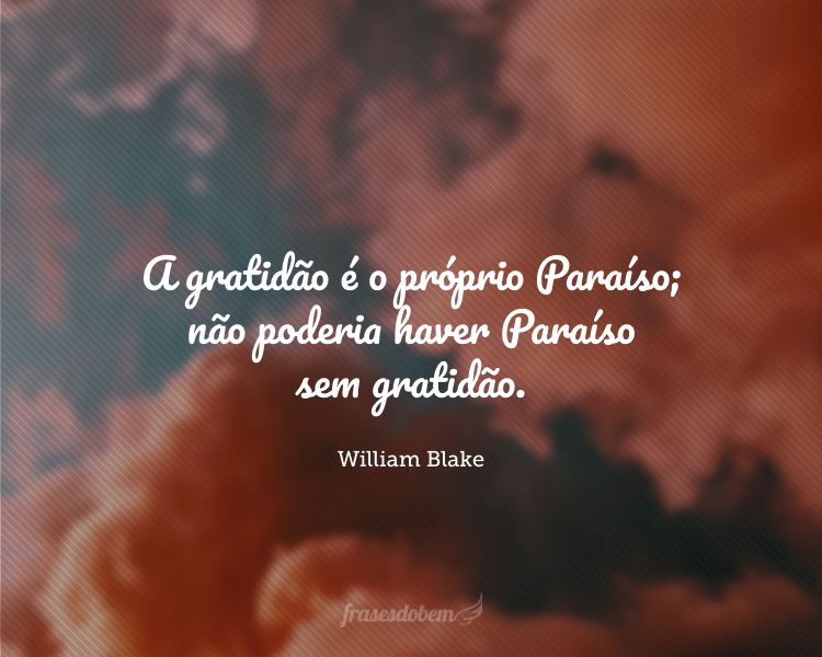 A gratidão é o próprio Paraíso; não poderia haver Paraíso sem gratidão.