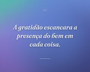 A gratidão escancara a presença do bem em cada coisa.