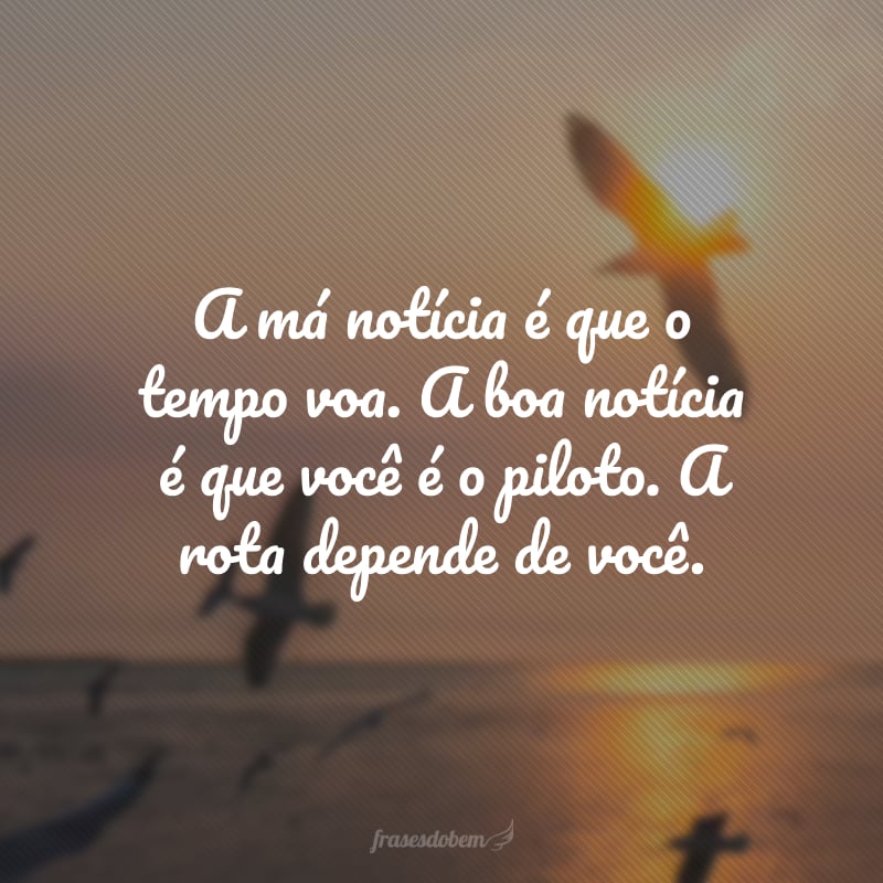 A má notícia é que o tempo voa. A boa notícia é que você é o piloto. A rota depende de você.