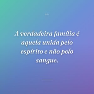 A verdadeira família é aquela unida pelo espírito e não pelo sangue.