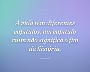 A vida têm diferentes capítulos, um capítulo ruim não significa o fim da história.