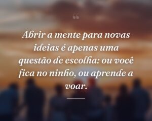 Abrir a mente para novas ideias é apenas uma questão de escolha: ou você fica no ninho, ou aprende a voar.