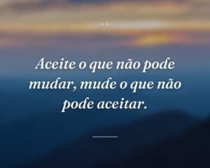 Aceite o que não pode mudar, mude o que não pode aceitar.