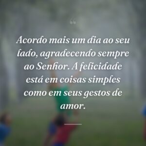 Acordo mais um dia ao seu lado, agradecendo sempre ao Senhor. A felicidade está em coisas simples como em seus gestos de amor.