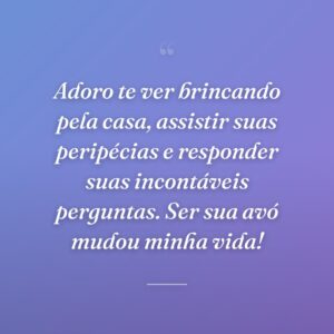 Adoro te ver brincando pela casa, assistir suas peripécias e responder suas incontáveis perguntas. Ser sua avó mudou minha vida!