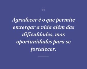 Agradecer é o que permite enxergar a vida além das dificuldades, mas oportunidades para se fortalecer.