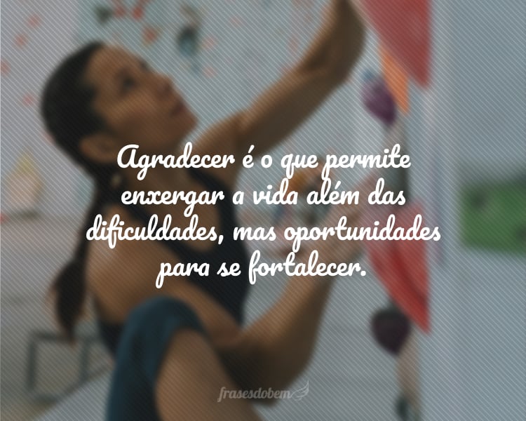 Agradecer é o que permite enxergar a vida além das dificuldades, mas oportunidades para se fortalecer.