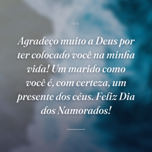 Agradeço muito a Deus por ter colocado você na minha vida! Um marido como você é, com certeza, um presente dos céus. Feliz Dia dos Namorados!