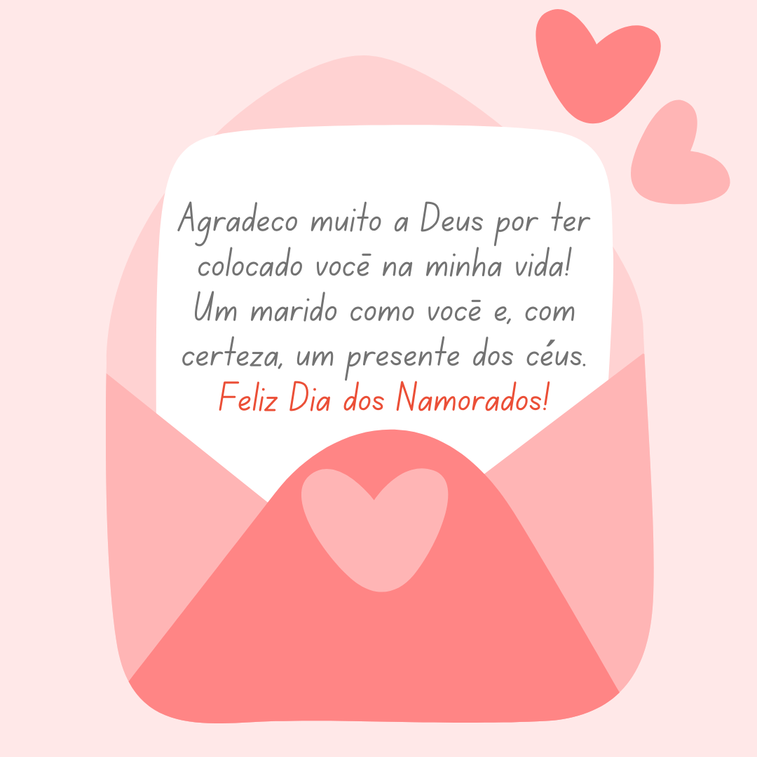 Agradeço muito a Deus por ter colocado você na minha vida! Um marido como você é, com certeza, um presente dos céus. Feliz Dia dos Namorados!