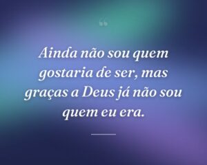 Ainda não sou quem gostaria de ser, mas graças a Deus já não sou quem eu era.
