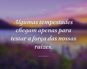 Algumas tempestades chegam apenas para testar a força das nossas raízes.
