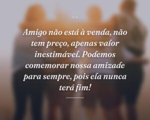 Amigo não está à venda, não tem preço, apenas valor inestimável. Podemos comemorar nossa amizade para sempre, pois ela nunca terá fim!