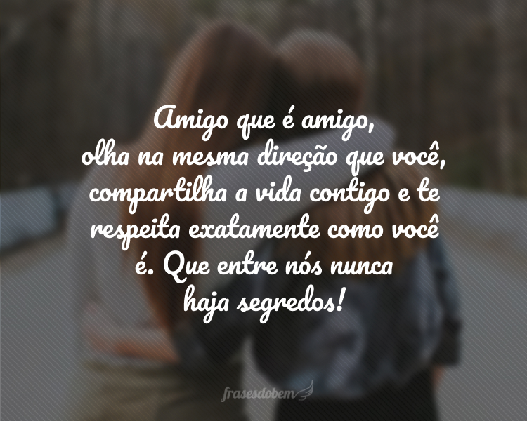 Amigo que é amigo, olha na mesma direção que você, compartilha a vida contigo e te respeita exatamente como você é. Que entre nós nunca haja segredos! Feliz Dia do Amigo para você.