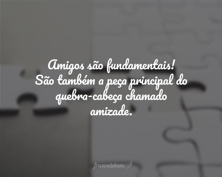 Amigos são fundamentais! São também a peça principal do quebra-cabeça chamado amizade.